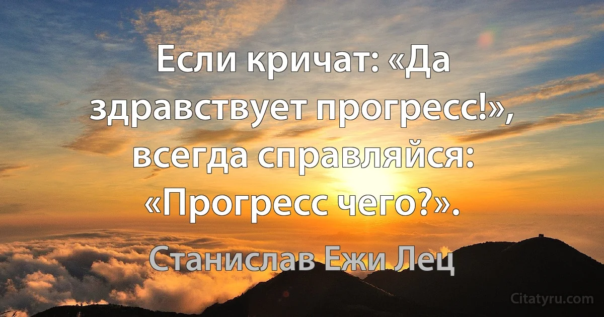 Если кричат: «Да здравствует прогресс!», всегда справляйся: «Прогресс чего?». (Станислав Ежи Лец)