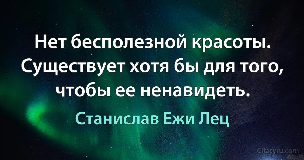 Нет бесполезной красоты. Существует хотя бы для того, чтобы ее ненавидеть. (Станислав Ежи Лец)