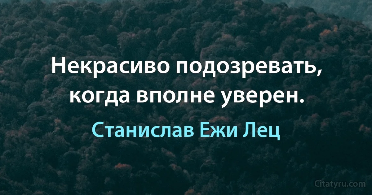 Некрасиво подозревать, когда вполне уверен. (Станислав Ежи Лец)