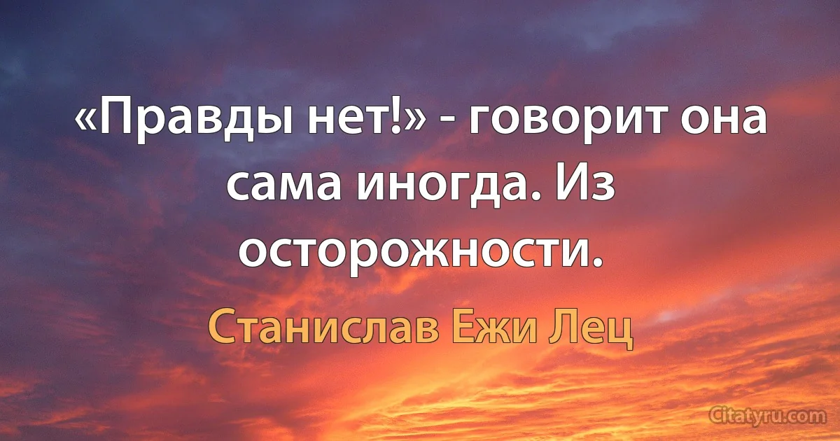 «Правды нет!» - говорит она сама иногда. Из осторожности. (Станислав Ежи Лец)