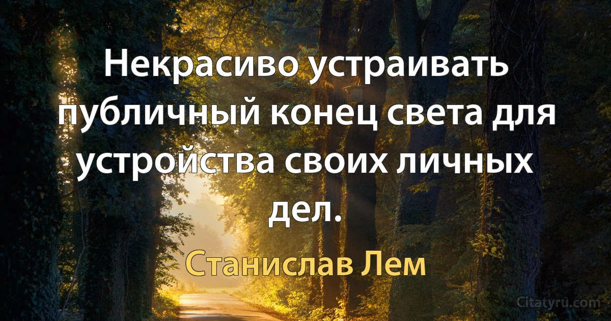 Некрасиво устраивать публичный конец света для устройства своих личных дел. (Станислав Лем)