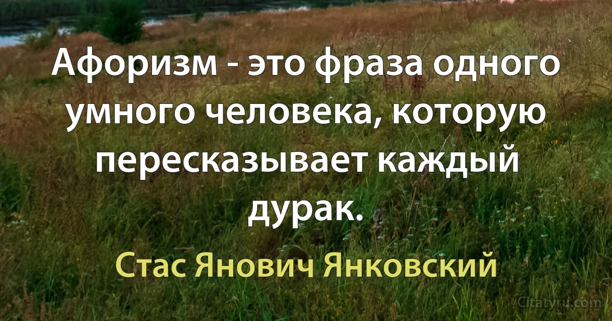 Афоризм - это фраза одного умного человека, которую пересказывает каждый дурак. (Стас Янович Янковский)