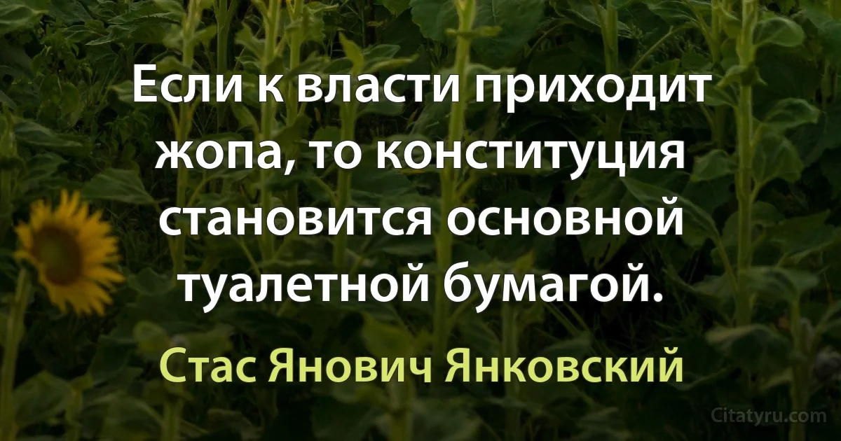 Если к власти приходит жопа, то конституция становится основной туалетной бумагой. (Стас Янович Янковский)