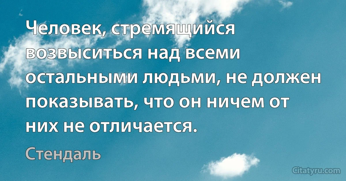 Человек, стремящийся возвыситься над всеми остальными людьми, не должен показывать, что он ничем от них не отличается. (Стендаль)