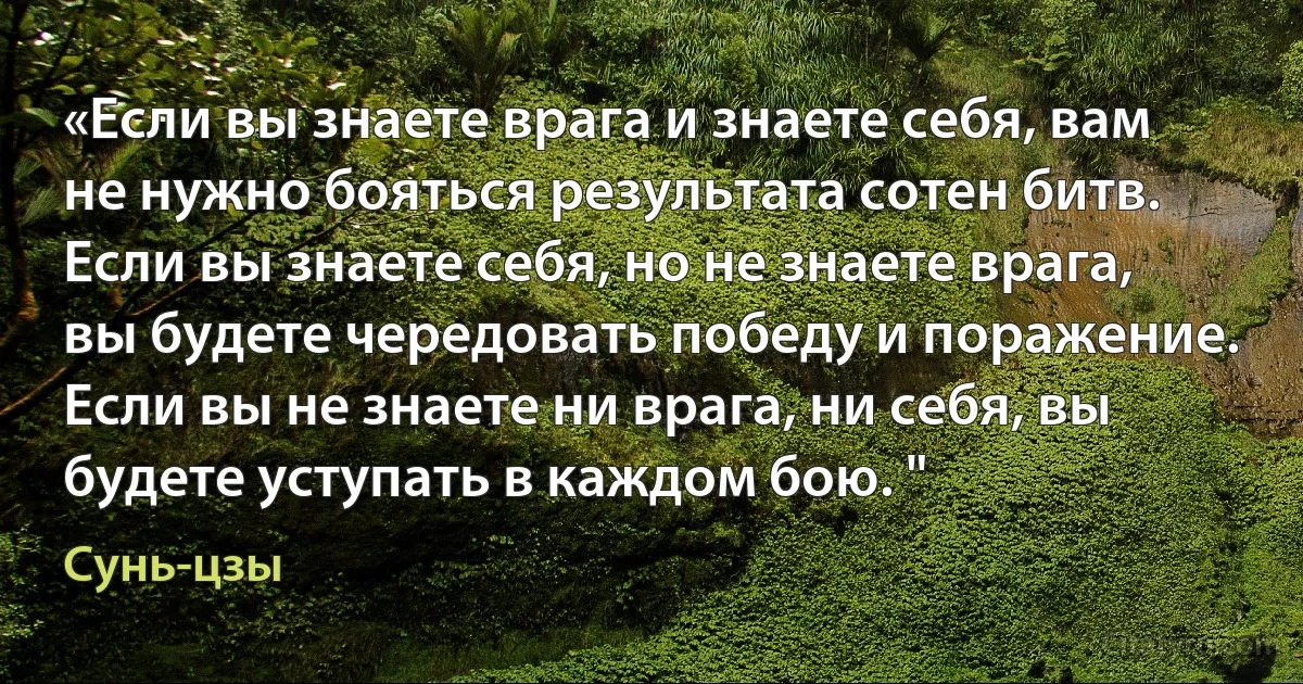 «Если вы знаете врага и знаете себя, вам не нужно бояться результата сотен битв. Если вы знаете себя, но не знаете врага, вы будете чередовать победу и поражение. Если вы не знаете ни врага, ни себя, вы будете уступать в каждом бою. " (Сунь-цзы)