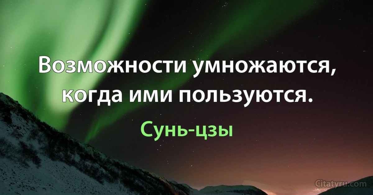 Возможности умножаются, когда ими пользуются. (Сунь-цзы)