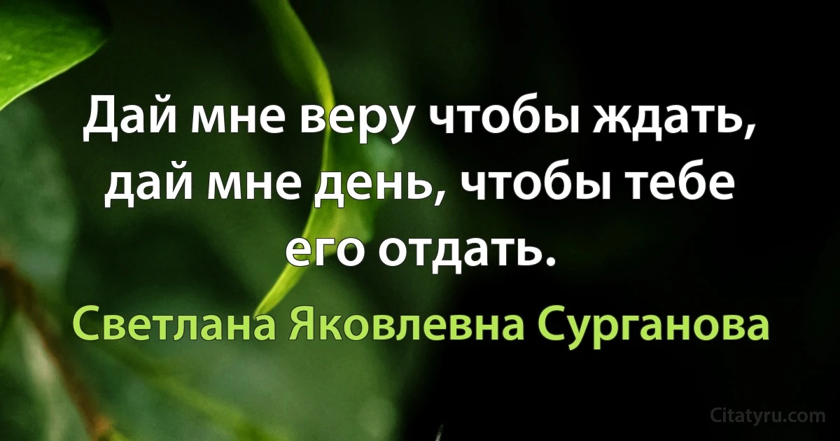 Дай мне веру чтобы ждать, дай мне день, чтобы тебе его отдать. (Светлана Яковлевна Сурганова)