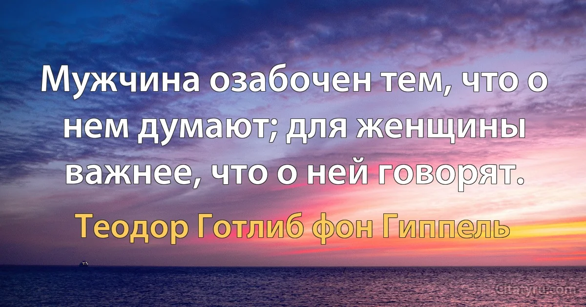 Мужчина озабочен тем, что о нем думают; для женщины важнее, что о ней говорят. (Теодор Готлиб фон Гиппель)