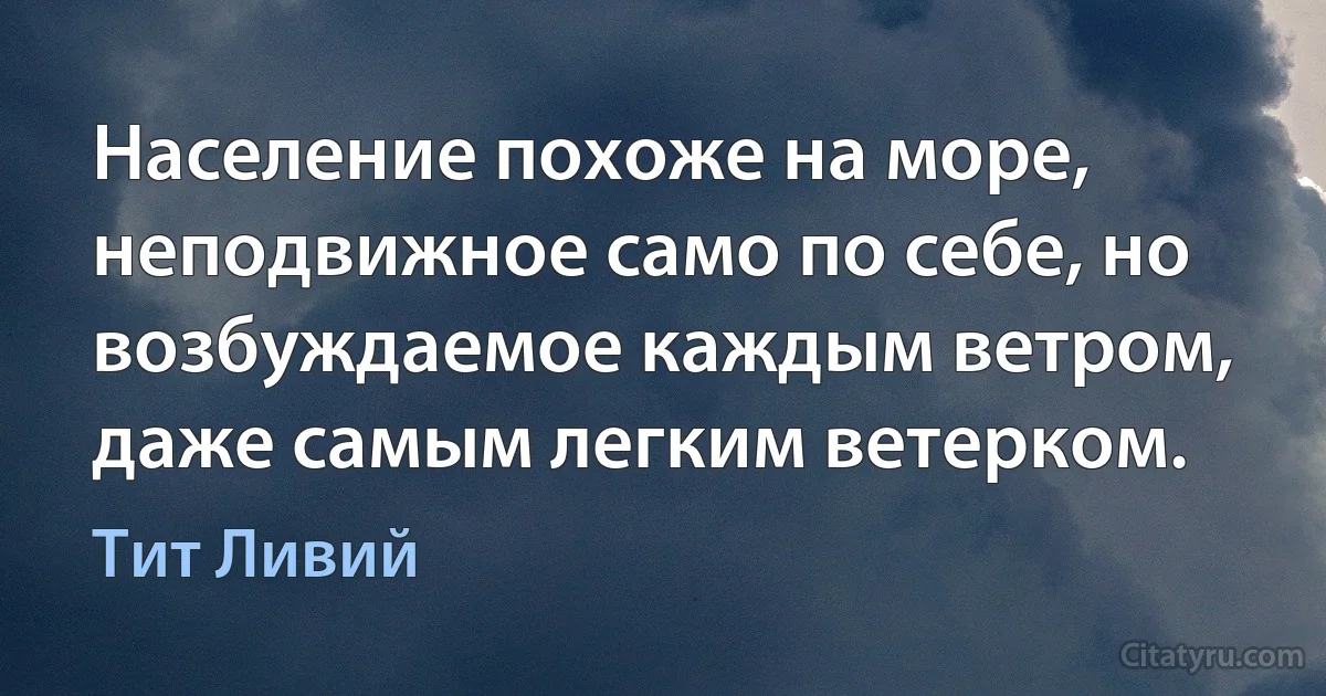 Население похоже на море, неподвижное само по себе, но возбуждаемое каждым ветром, даже самым легким ветерком. (Тит Ливий)