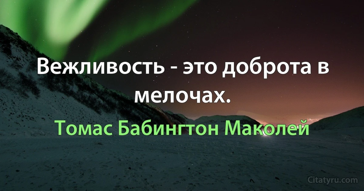 Вежливость - это доброта в мелочах. (Томас Бабингтон Маколей)