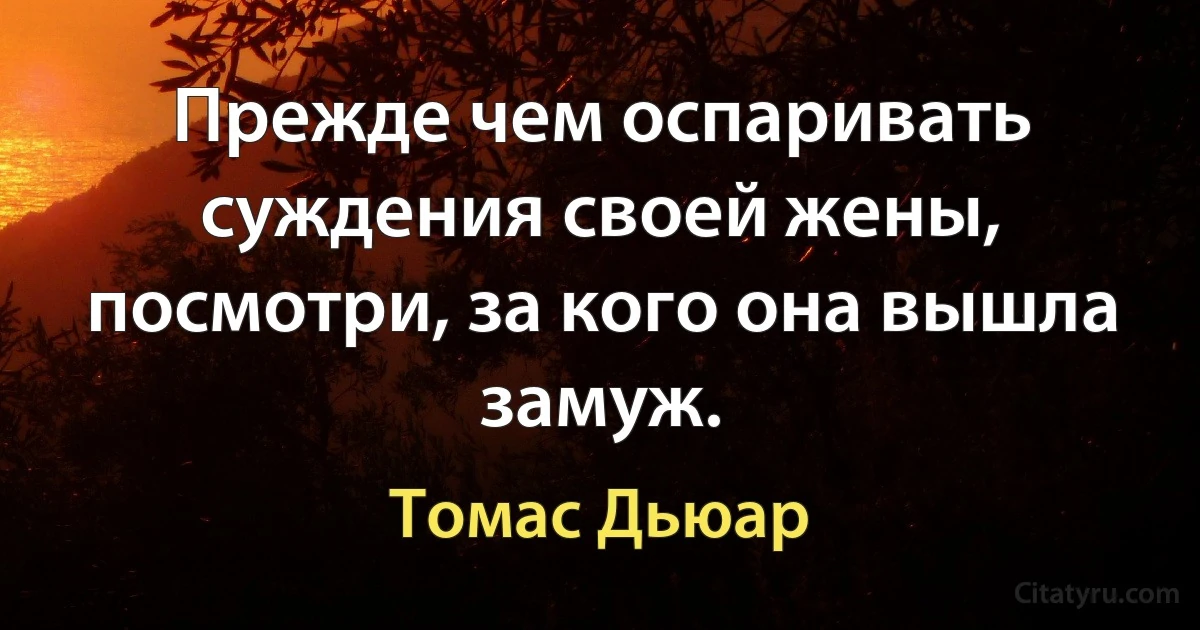 Прежде чем оспаривать суждения своей жены, посмотри, за кого она вышла замуж. (Томас Дьюар)