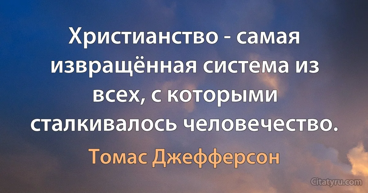 Христианство - самая извращённая система из всех, с которыми сталкивалось человечество. (Томас Джефферсон)