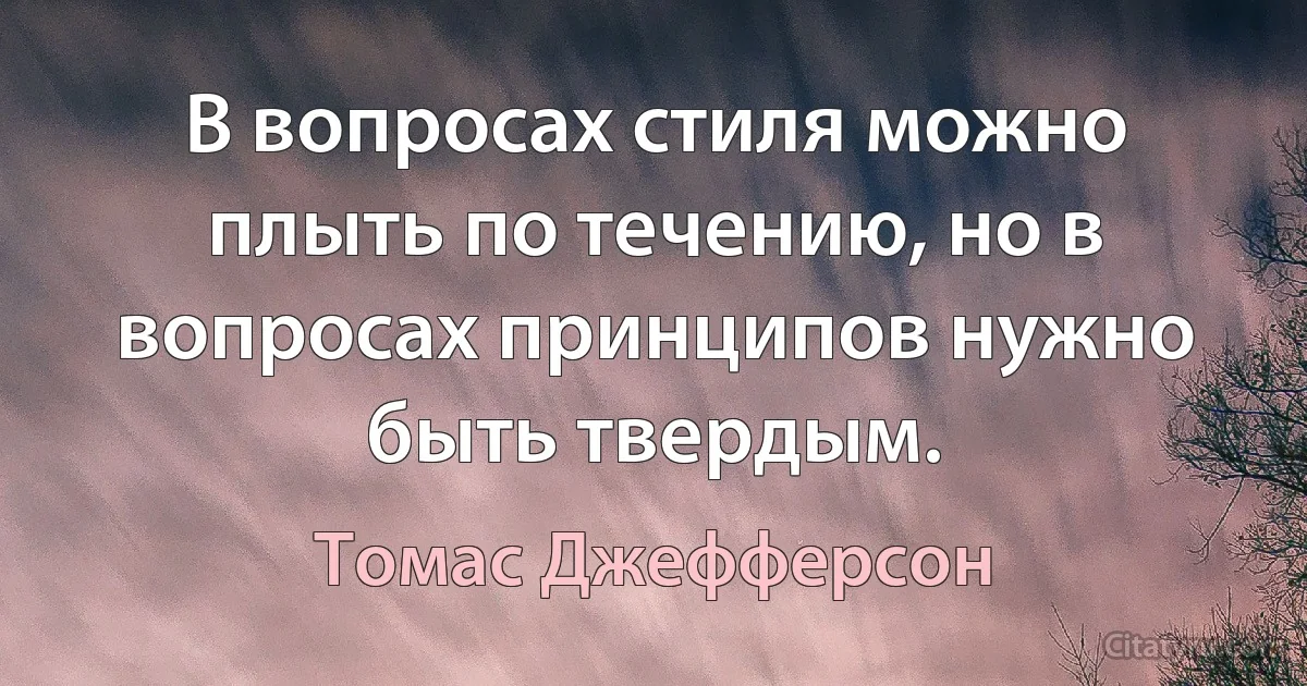 В вопросах стиля можно плыть по течению, но в вопросах принципов нужно быть твердым. (Томас Джефферсон)