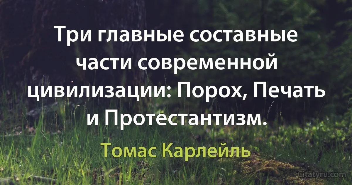 Три главные составные части современной цивилизации: Порох, Печать и Протестантизм. (Томас Карлейль)