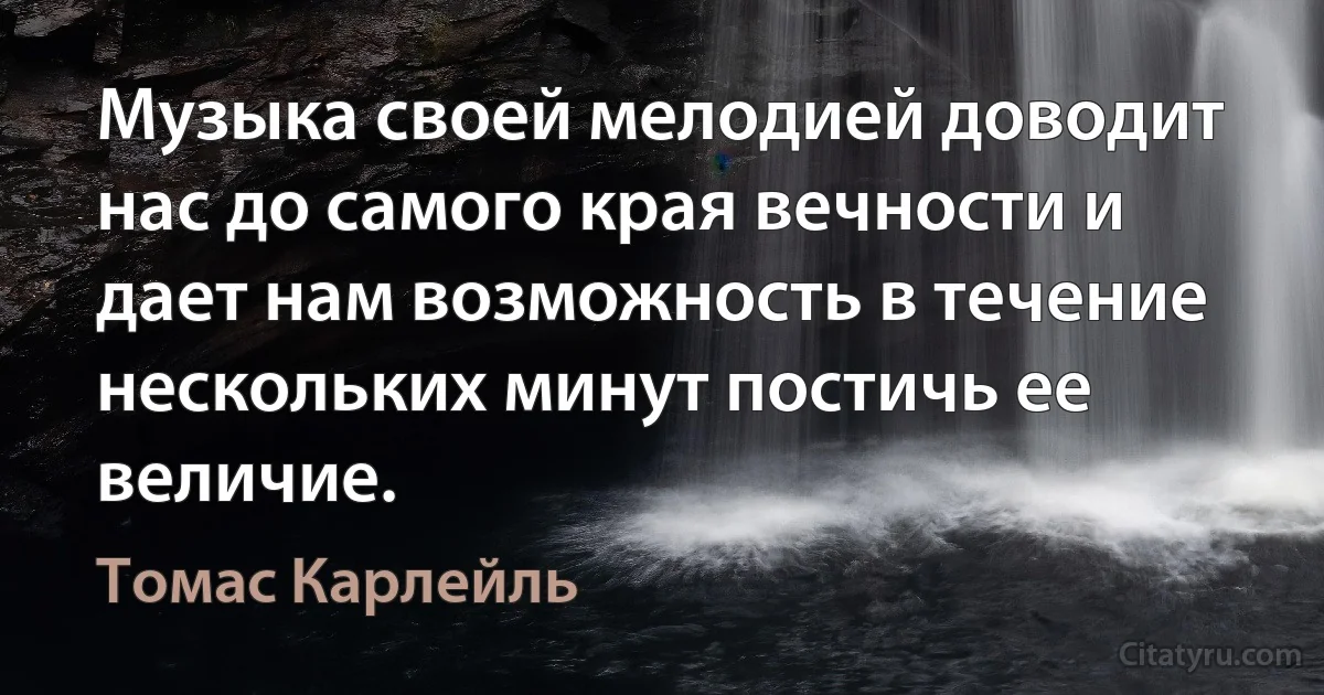 Музыка своей мелодией доводит нас до самого края вечности и дает нам возможность в течение нескольких минут постичь ее величие. (Томас Карлейль)