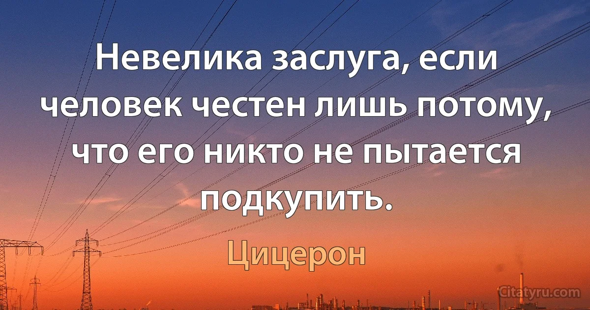 Невелика заслуга, если человек честен лишь потому, что его никто не пытается подкупить. (Цицерон)