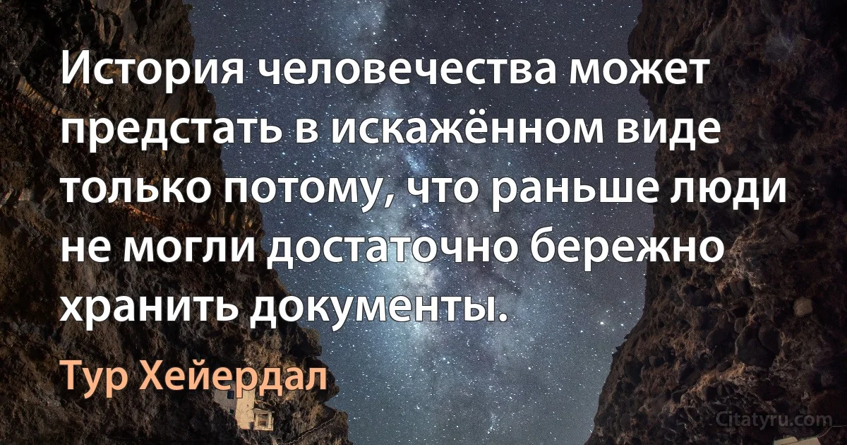 История человечества может предстать в искажённом виде только потому, что раньше люди не могли достаточно бережно хранить документы. (Тур Хейердал)