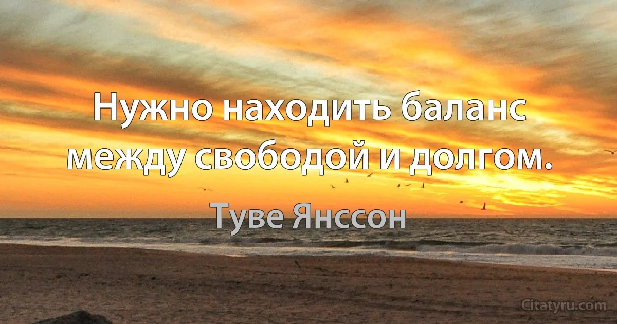 Нужно находить баланс между свободой и долгом. (Туве Янссон)