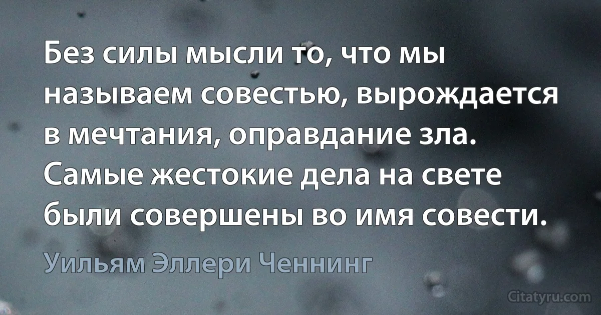 Без силы мысли то, что мы называем совестью, вырождается в мечтания, оправдание зла. Самые жестокие дела на свете были совершены во имя совести. (Уильям Эллери Ченнинг)