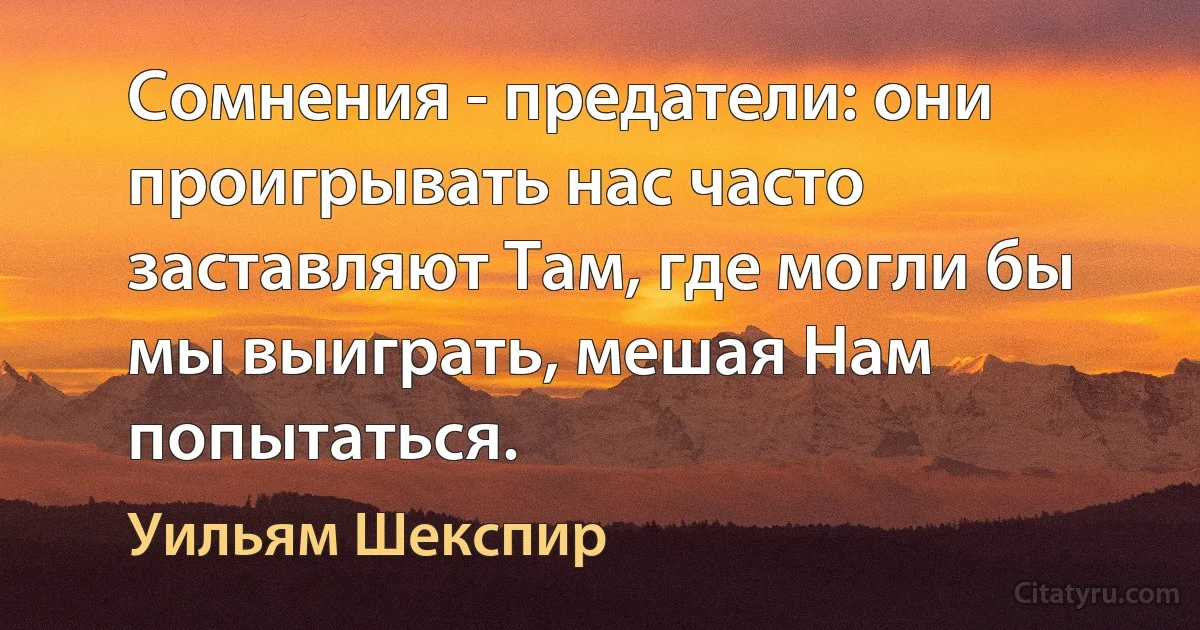 Сомнения - предатели: они проигрывать нас часто заставляют Там, где могли бы мы выиграть, мешая Нам попытаться. (Уильям Шекспир)