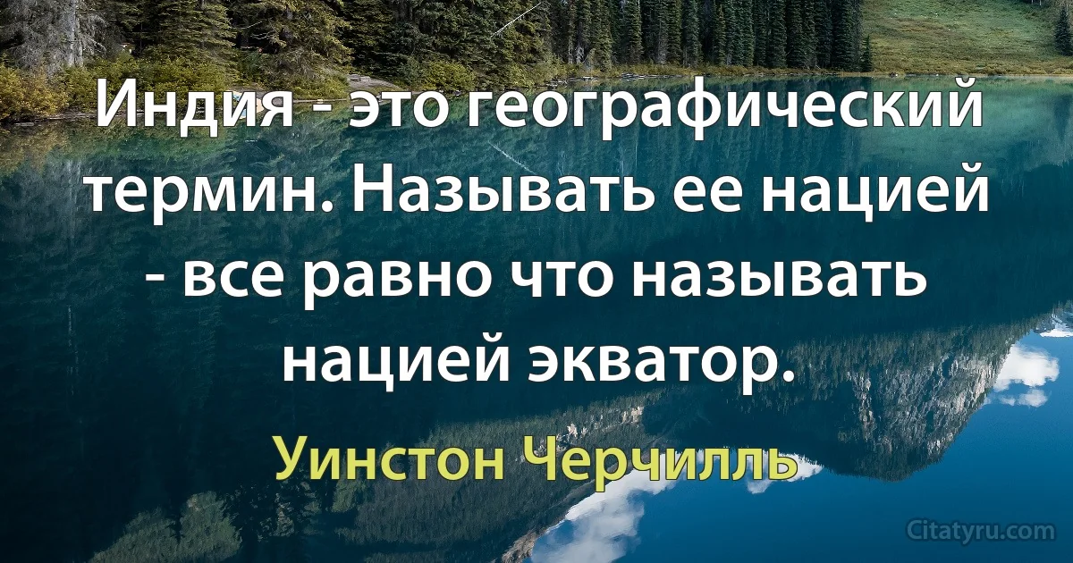 Индия - это географический термин. Называть ее нацией - все равно что называть нацией экватор. (Уинстон Черчилль)