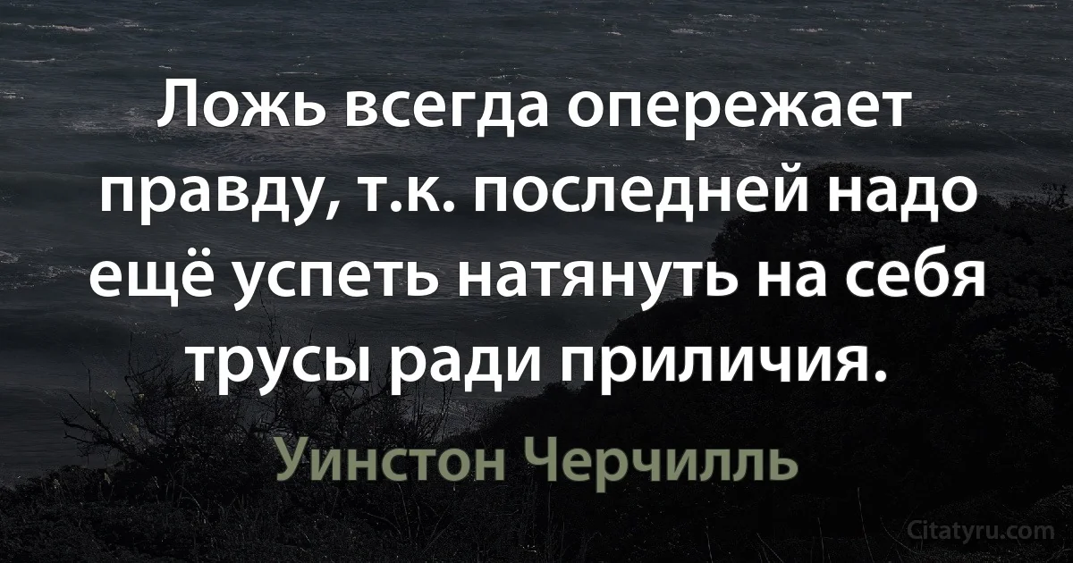 Ложь всегда опережает правду, т.к. последней надо ещё успеть натянуть на себя трусы ради приличия. (Уинстон Черчилль)