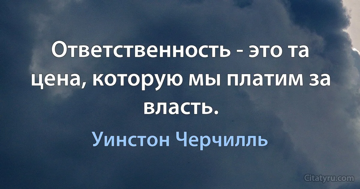 Ответственность - это та цена, которую мы платим за власть. (Уинстон Черчилль)