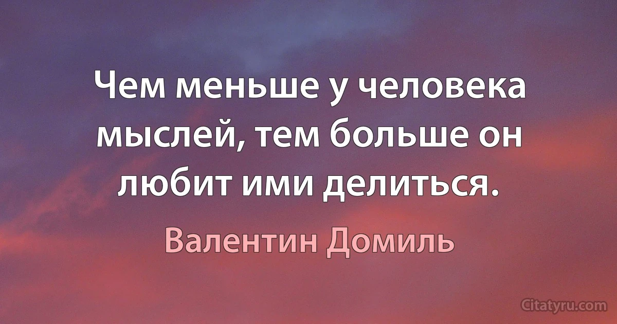 Чем меньше у человека мыслей, тем больше он любит ими делиться. (Валентин Домиль)