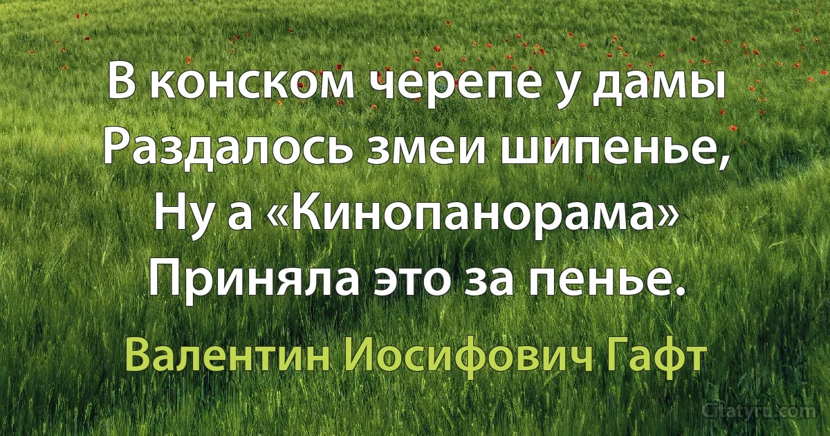 В конском черепе у дамы
Раздалось змеи шипенье,
Ну а «Кинопанорама»
Приняла это за пенье. (Валентин Иосифович Гафт)