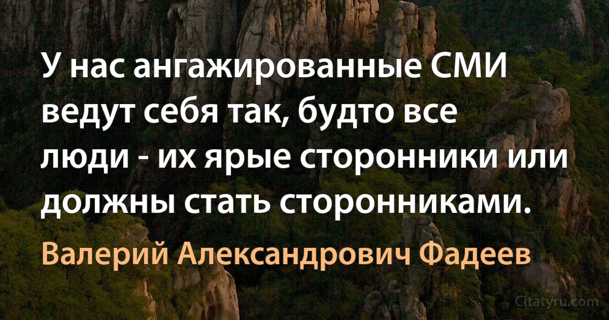 У нас ангажированные СМИ ведут себя так, будто все люди - их ярые сторонники или должны стать сторонниками. (Валерий Александрович Фадеев)