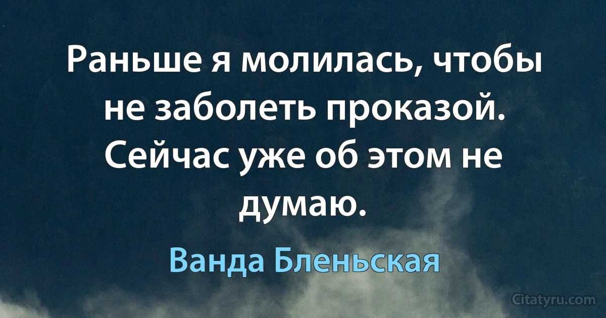 Раньше я молилась, чтобы не заболеть проказой. Сейчас уже об этом не думаю. (Ванда Бленьская)