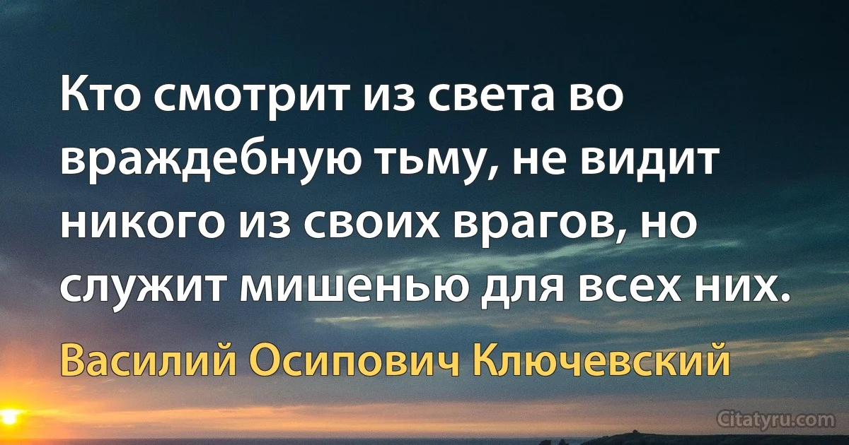 Кто смотрит из света во враждебную тьму, не видит никого из своих врагов, но служит мишенью для всех них. (Василий Осипович Ключевский)