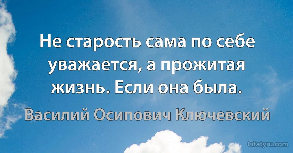 Не старость сама по себе уважается, а прожитая жизнь. Если она была. (Василий Осипович Ключевский)