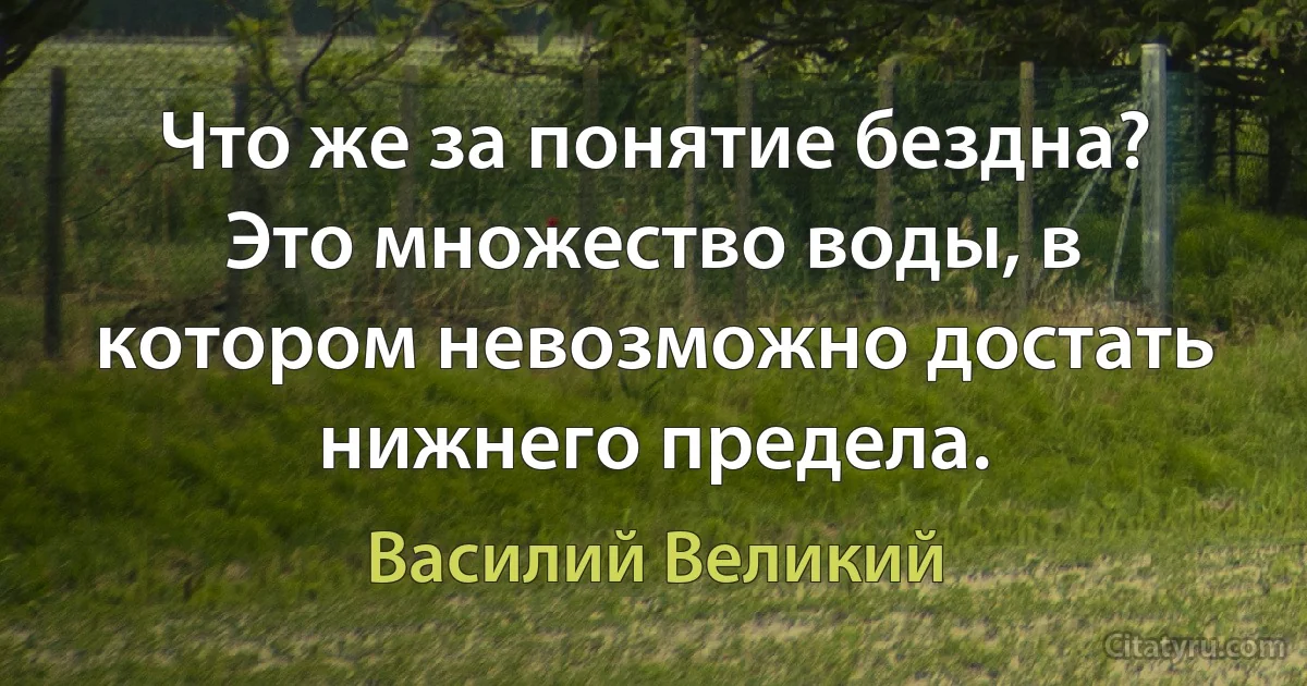 Что же за понятие бездна? Это множество воды, в котором невозможно достать нижнего предела. (Василий Великий)