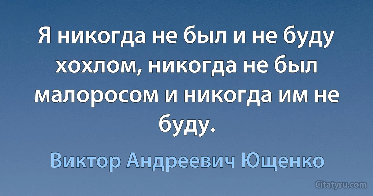 Я никогда не был и не буду хохлом, никогда не был малоросом и никогда им не буду. (Виктор Андреевич Ющенко)