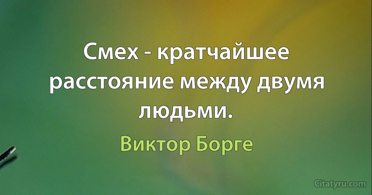 Смех - кратчайшее расстояние между двумя людьми. (Виктор Борге)