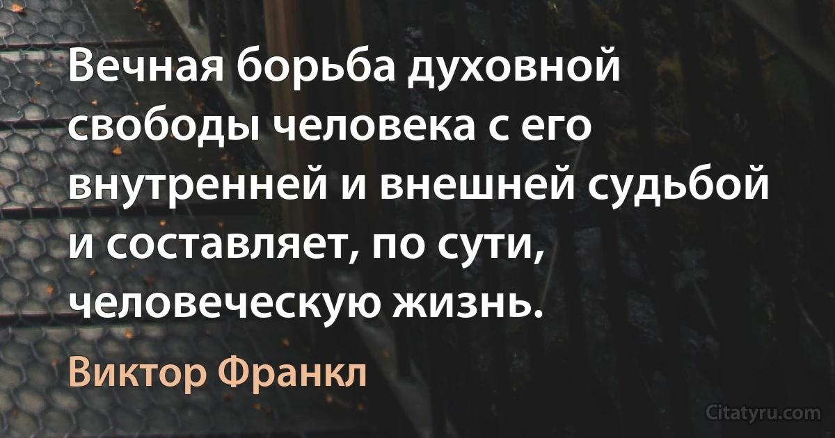 Вечная борьба духовной свободы человека с его внутренней и внешней судьбой и составляет, по сути, человеческую жизнь. (Виктор Франкл)