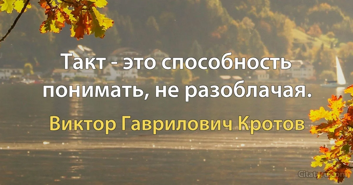 Такт - это способность понимать, не разоблачая. (Виктор Гаврилович Кротов)