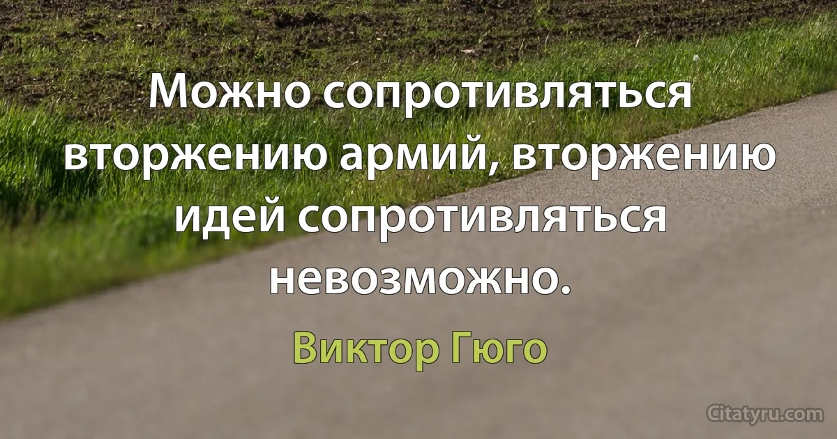 Можно сопротивляться вторжению армий, вторжению идей сопротивляться невозможно. (Виктор Гюго)