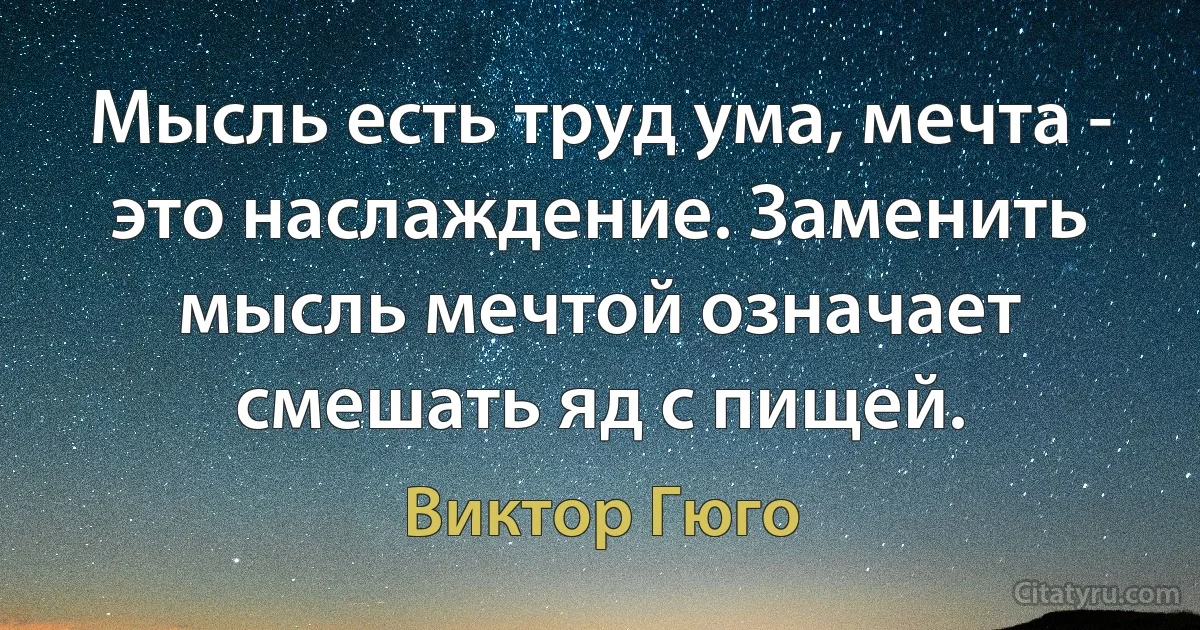 Мысль есть труд ума, мечта - это наслаждение. Заменить мысль мечтой означает смешать яд с пищей. (Виктор Гюго)