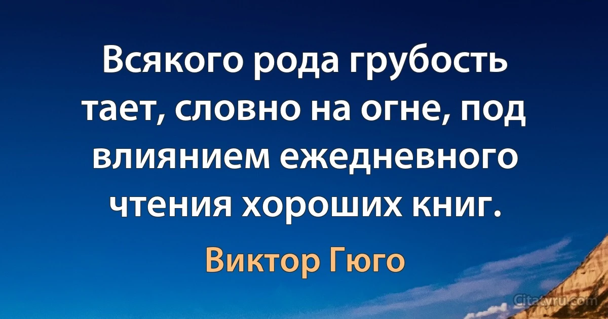 Всякого рода грубость тает, словно на огне, под влиянием ежедневного чтения хороших книг. (Виктор Гюго)