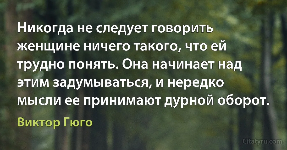 Никогда не следует говорить женщине ничего такого, что ей трудно понять. Она начинает над этим задумываться, и нередко мысли ее принимают дурной оборот. (Виктор Гюго)