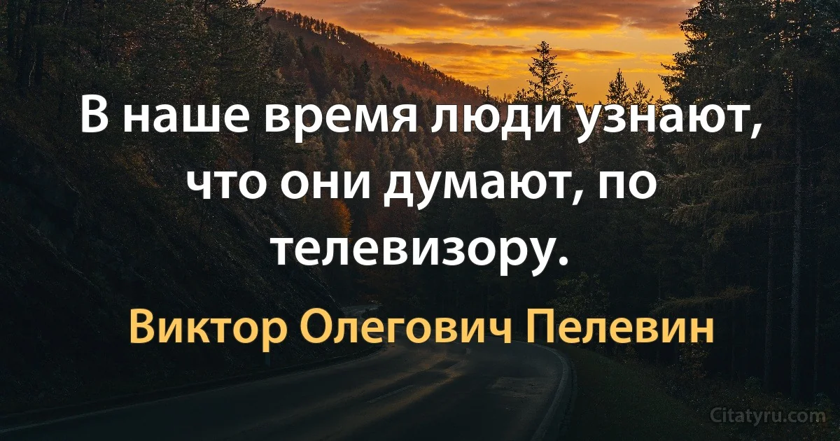 В наше время люди узнают, что они думают, по телевизору. (Виктор Олегович Пелевин)