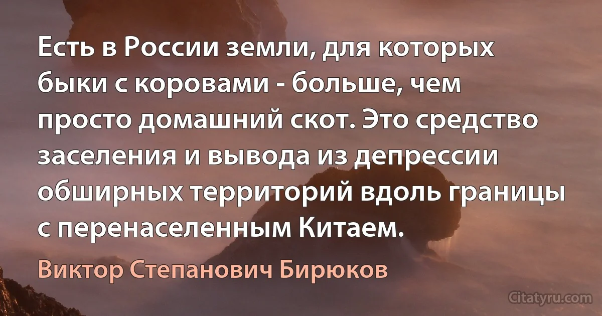 Есть в России земли, для которых быки с коровами - больше, чем просто домашний скот. Это средство заселения и вывода из депрессии обширных территорий вдоль границы с перенаселенным Китаем. (Виктор Степанович Бирюков)