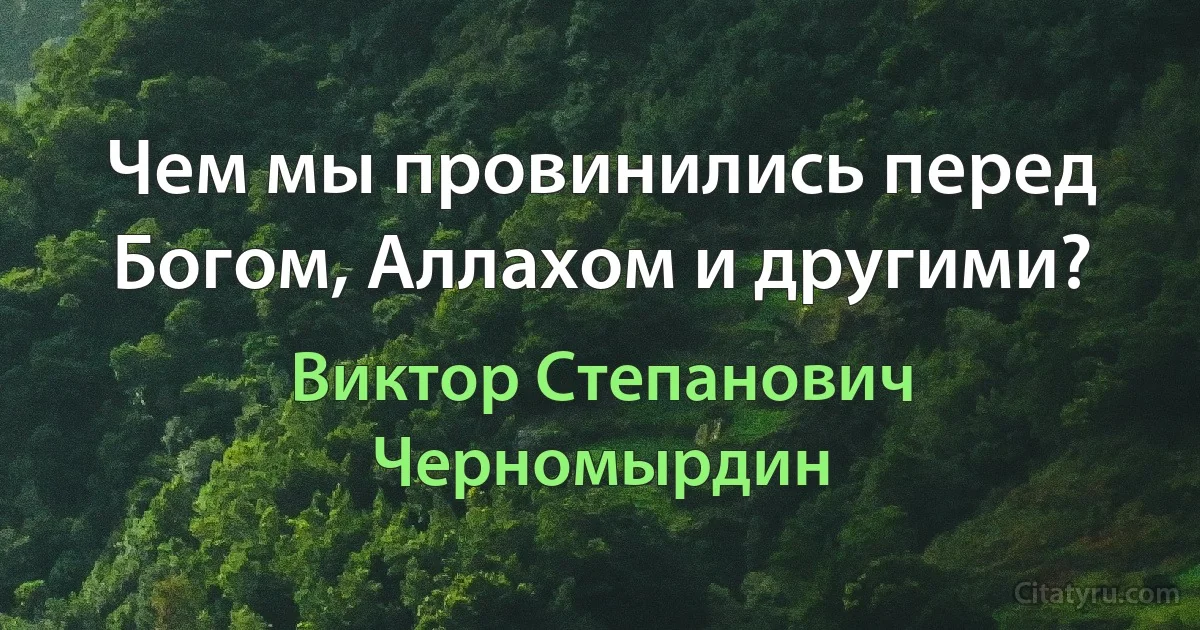 Чем мы провинились перед Богом, Аллахом и другими? (Виктор Степанович Черномырдин)