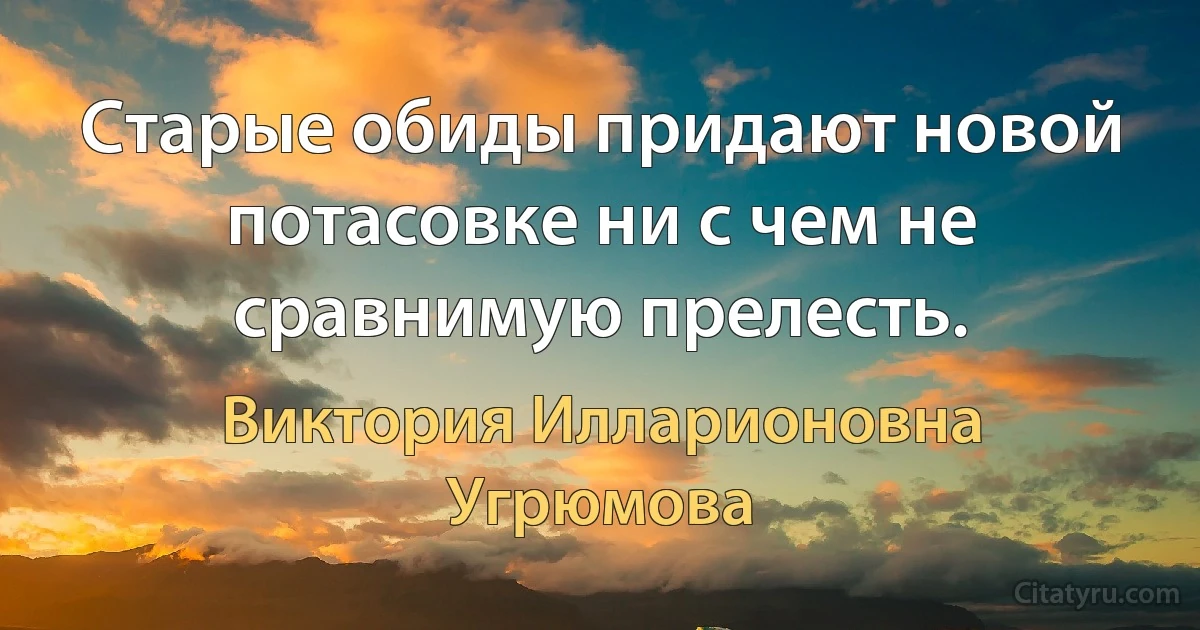 Старые обиды придают новой потасовке ни с чем не сравнимую прелесть. (Виктория Илларионовна Угрюмова)