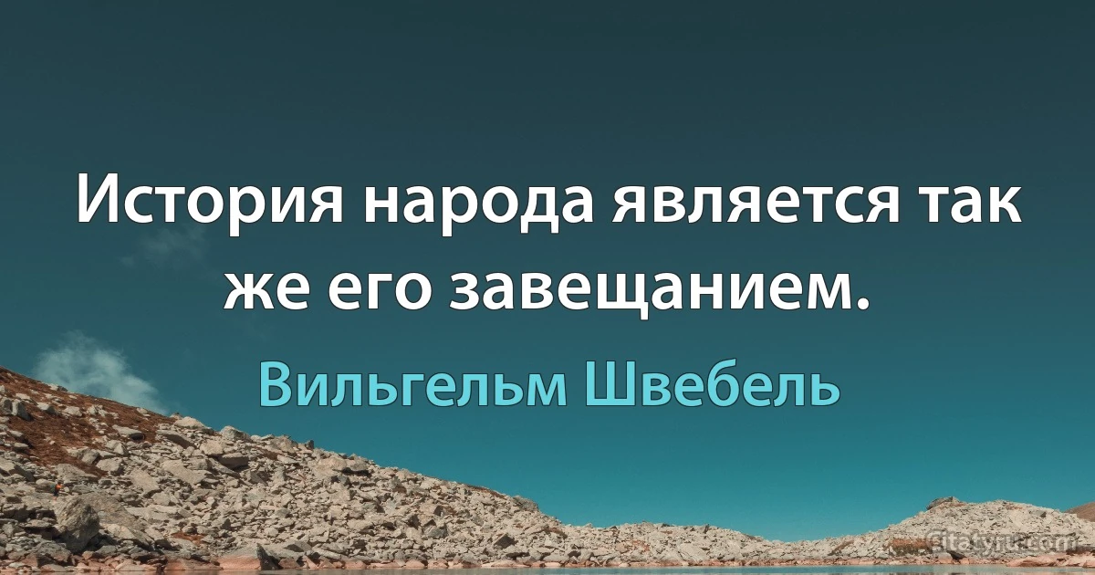 История народа является так же его завещанием. (Вильгельм Швебель)