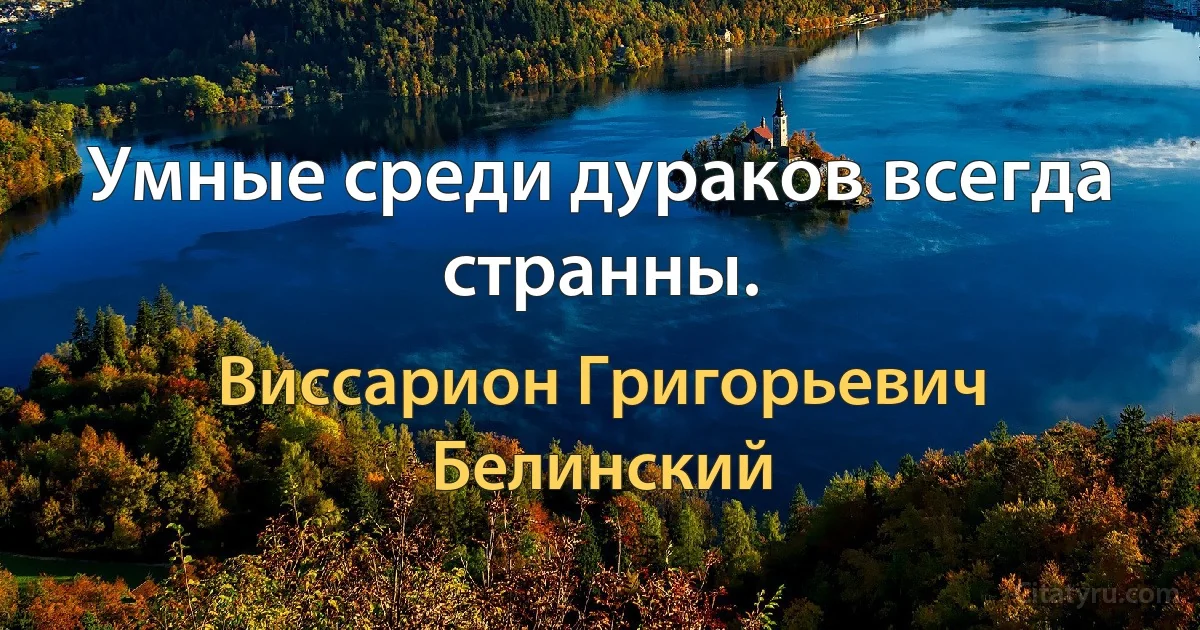 Умные среди дураков всегда странны. (Виссарион Григорьевич Белинский)