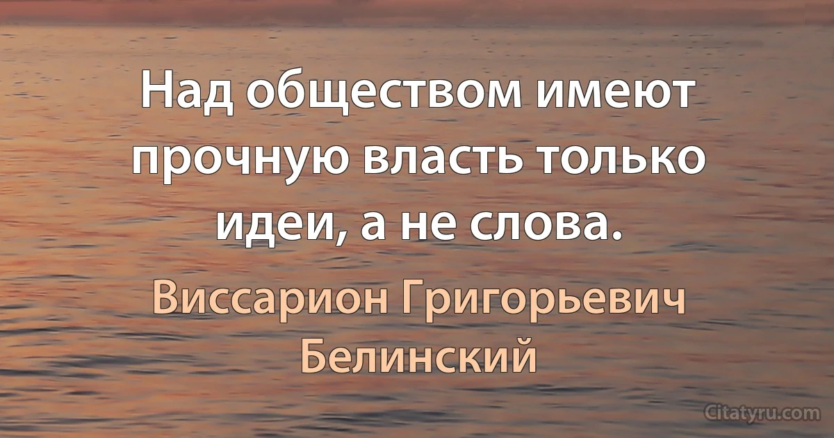 Над обществом имеют прочную власть только идеи, а не слова. (Виссарион Григорьевич Белинский)