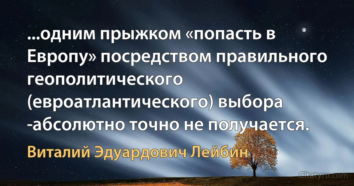 ...одним прыжком «попасть в Европу» посредством правильного геополитического (евроатлантического) выбора ­абсолютно точно не получается. (Виталий Эдуардович Лейбин)